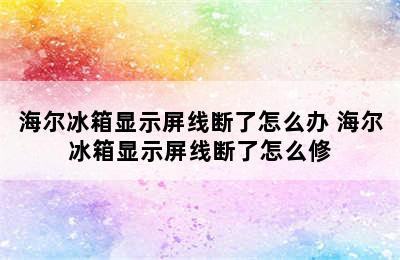 海尔冰箱显示屏线断了怎么办 海尔冰箱显示屏线断了怎么修